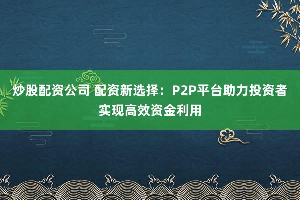 炒股配资公司 配资新选择：P2P平台助力投资者实现高效资金利用