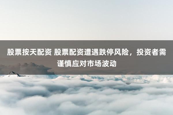 股票按天配资 股票配资遭遇跌停风险，投资者需谨慎应对市场波动