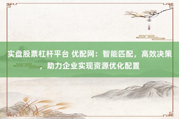 实盘股票杠杆平台 优配网：智能匹配，高效决策，助力企业实现资源优化配置