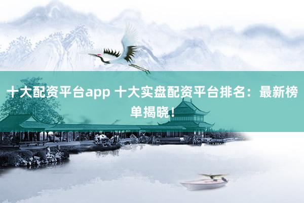 十大配资平台app 十大实盘配资平台排名：最新榜单揭晓！