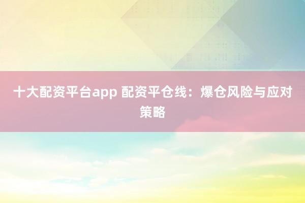 十大配资平台app 配资平仓线：爆仓风险与应对策略
