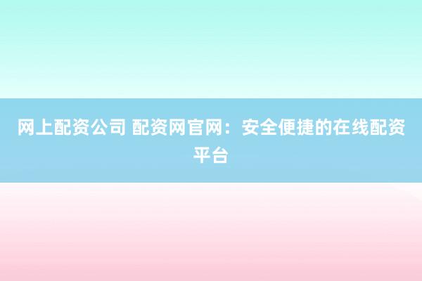 网上配资公司 配资网官网：安全便捷的在线配资平台