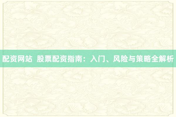 配资网站  股票配资指南：入门、风险与策略全解析