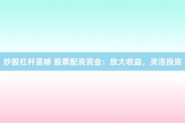 炒股杠杆是啥 股票配资资金：放大收益，灵活投资