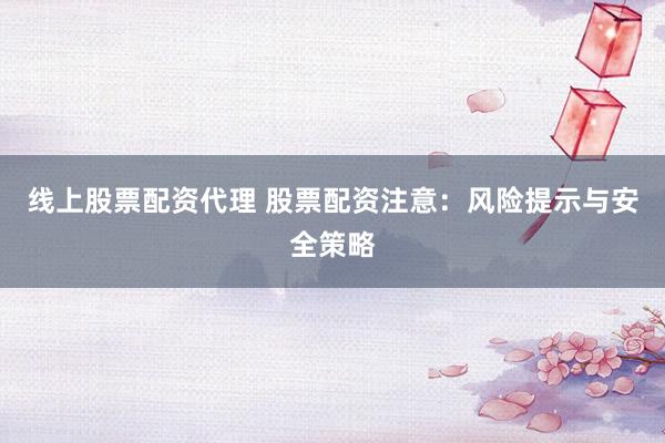 线上股票配资代理 股票配资注意：风险提示与安全策略