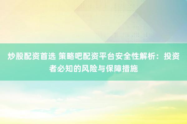 炒股配资首选 策略吧配资平台安全性解析：投资者必知的风险与保障措施
