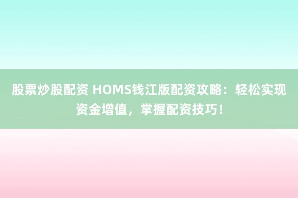 股票炒股配资 HOMS钱江版配资攻略：轻松实现资金增值，掌握配资技巧！