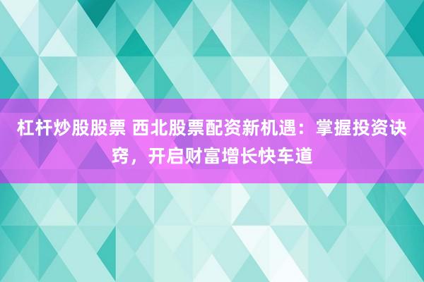 杠杆炒股股票 西北股票配资新机遇：掌握投资诀窍，开启财富增长快车道