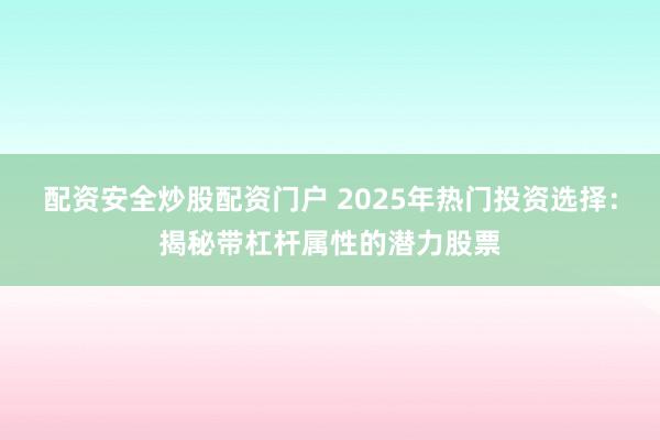 配资安全炒股配资门户 2025年热门投资选择：揭秘带杠杆属性的潜力股票