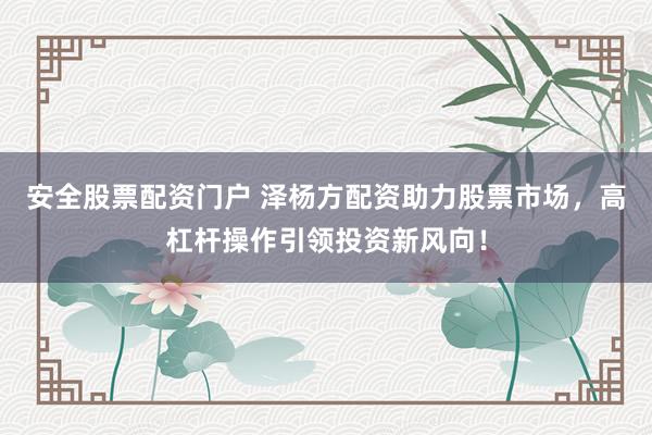 安全股票配资门户 泽杨方配资助力股票市场，高杠杆操作引领投资新风向！