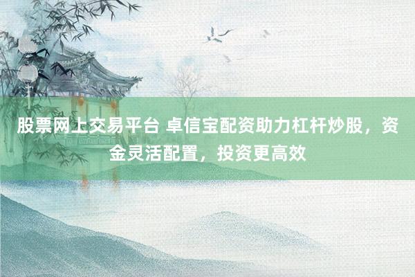 股票网上交易平台 卓信宝配资助力杠杆炒股，资金灵活配置，投资更高效