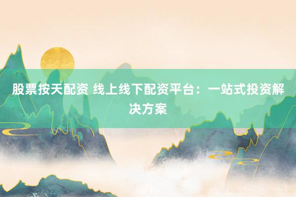 股票按天配资 线上线下配资平台：一站式投资解决方案