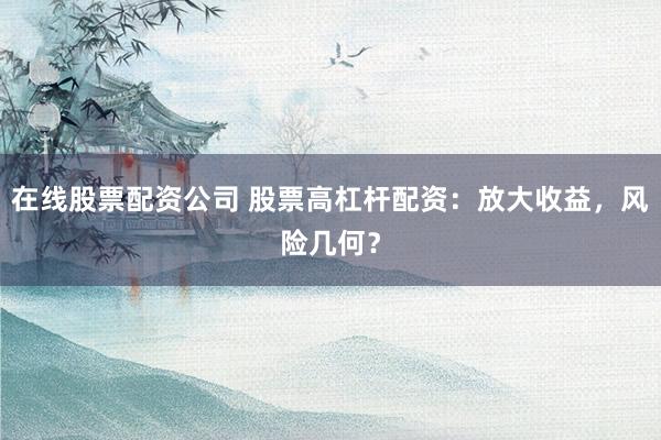 在线股票配资公司 股票高杠杆配资：放大收益，风险几何？