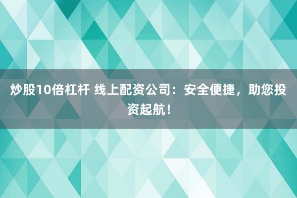 炒股10倍杠杆 线上配资公司：安全便捷，助您投资起航！