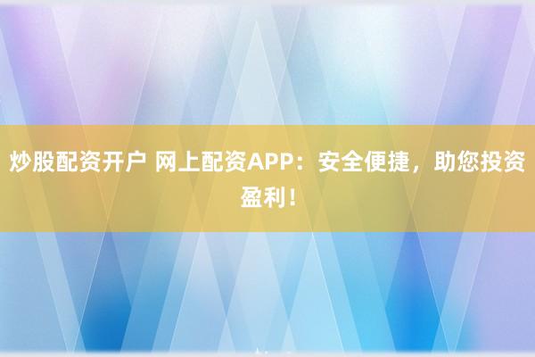 炒股配资开户 网上配资APP：安全便捷，助您投资盈利！