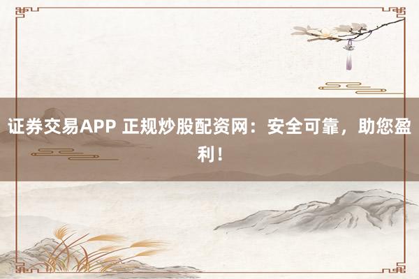 证券交易APP 正规炒股配资网：安全可靠，助您盈利！