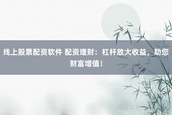 线上股票配资软件 配资理财：杠杆放大收益，助您财富增值！