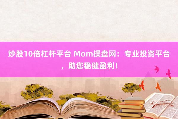炒股10倍杠杆平台 Mom操盘网：专业投资平台，助您稳健盈利！