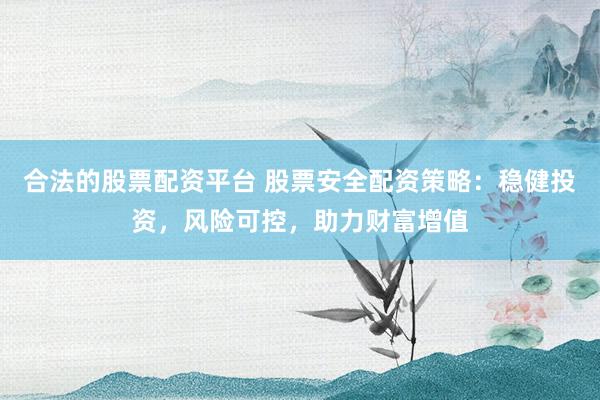 合法的股票配资平台 股票安全配资策略：稳健投资，风险可控，助力财富增值