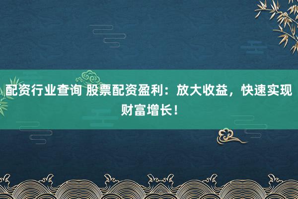 配资行业查询 股票配资盈利：放大收益，快速实现财富增长！