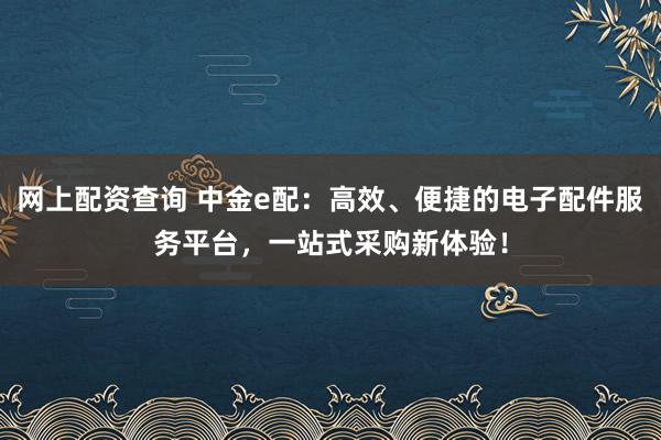 网上配资查询 中金e配：高效、便捷的电子配件服务平台，一站式采购新体验！