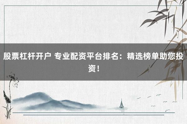 股票杠杆开户 专业配资平台排名：精选榜单助您投资！