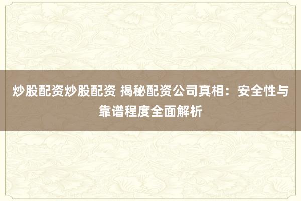 炒股配资炒股配资 揭秘配资公司真相：安全性与靠谱程度全面解析