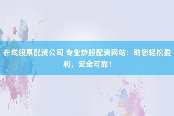 在线股票配资公司 专业炒股配资网站：助您轻松盈利，安全可靠！