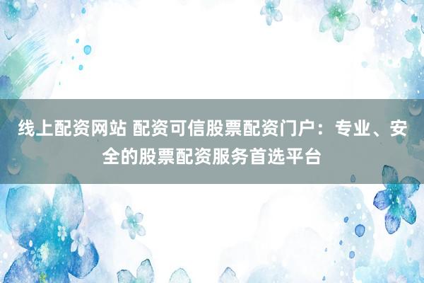 线上配资网站 配资可信股票配资门户：专业、安全的股票配资服务首选平台