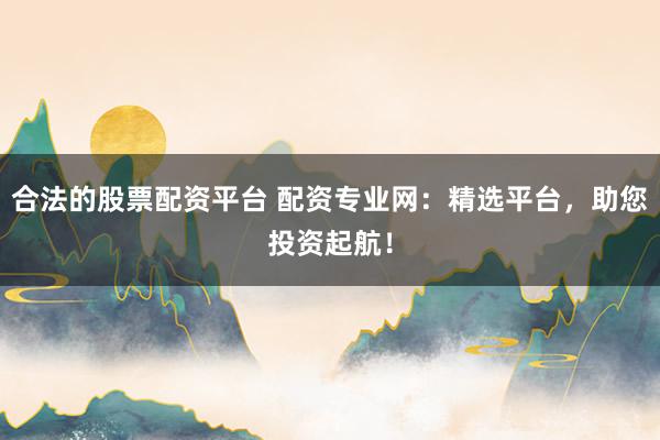 合法的股票配资平台 配资专业网：精选平台，助您投资起航！