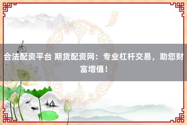 合法配资平台 期货配资网：专业杠杆交易，助您财富增值！