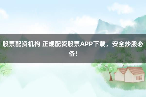 股票配资机构 正规配资股票APP下载，安全炒股必备！