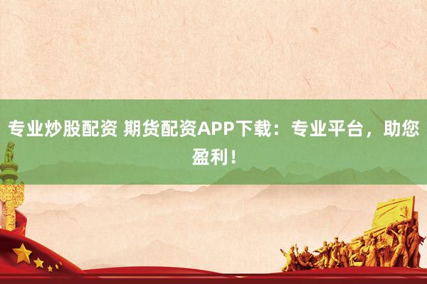 专业炒股配资 期货配资APP下载：专业平台，助您盈利！