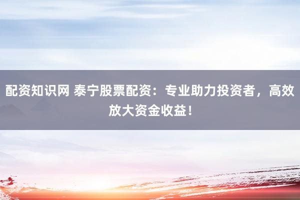 配资知识网 泰宁股票配资：专业助力投资者，高效放大资金收益！