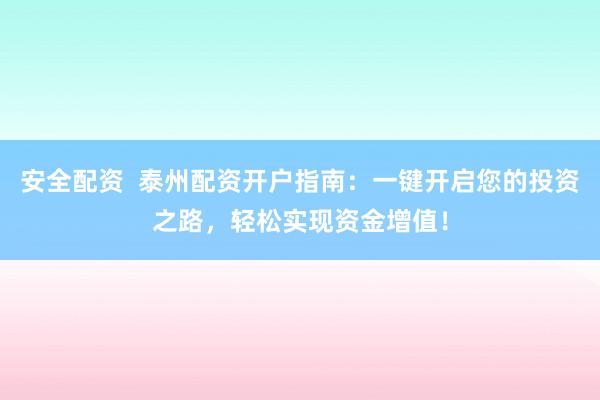 安全配资  泰州配资开户指南：一键开启您的投资之路，轻松实现资金增值！