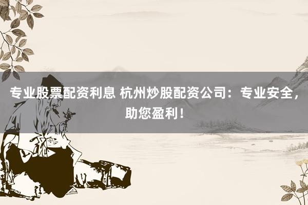 专业股票配资利息 杭州炒股配资公司：专业安全，助您盈利！