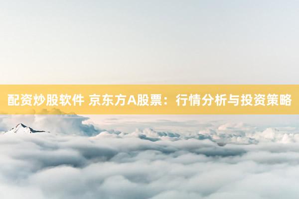 配资炒股软件 京东方A股票：行情分析与投资策略
