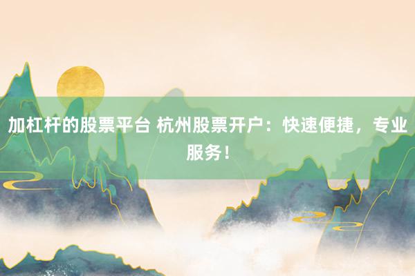 加杠杆的股票平台 杭州股票开户：快速便捷，专业服务！