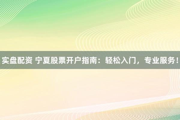 实盘配资 宁夏股票开户指南：轻松入门，专业服务！