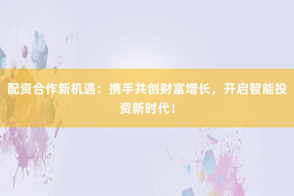 配资合作新机遇：携手共创财富增长，开启智能投资新时代！