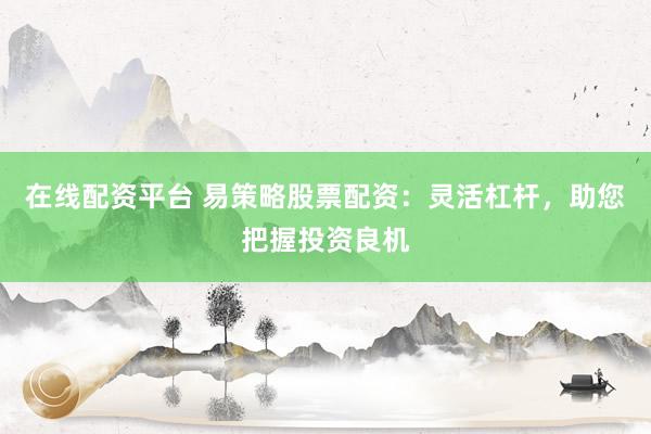 在线配资平台 易策略股票配资：灵活杠杆，助您把握投资良机