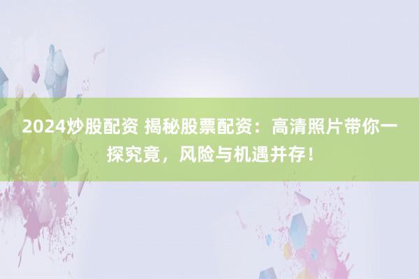 2024炒股配资 揭秘股票配资：高清照片带你一探究竟，风险与机遇并存！