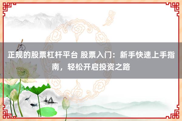 正规的股票杠杆平台 股票入门：新手快速上手指南，轻松开启投资之路