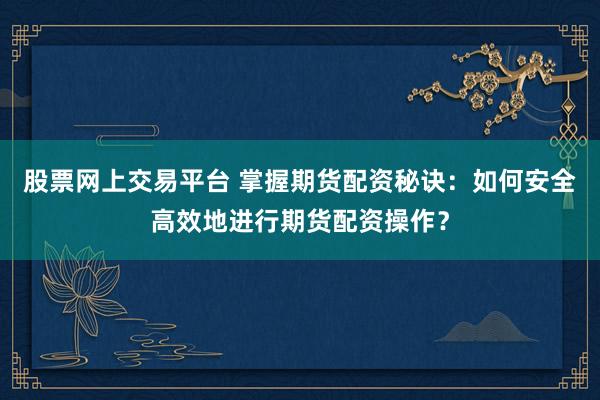 股票网上交易平台 掌握期货配资秘诀：如何安全高效地进行期货配资操作？
