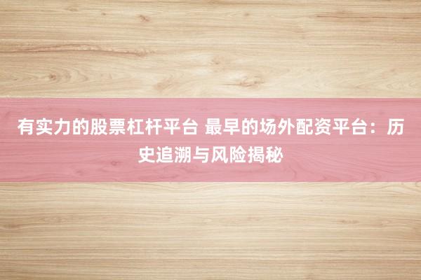 有实力的股票杠杆平台 最早的场外配资平台：历史追溯与风险揭秘