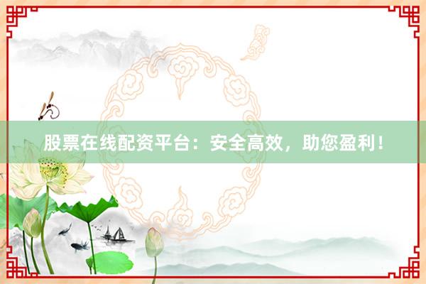 股票在线配资平台：安全高效，助您盈利！