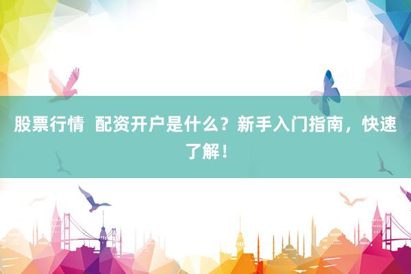 股票行情  配资开户是什么？新手入门指南，快速了解！