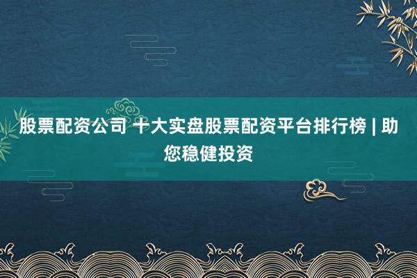 股票配资公司 十大实盘股票配资平台排行榜 | 助您稳健投资