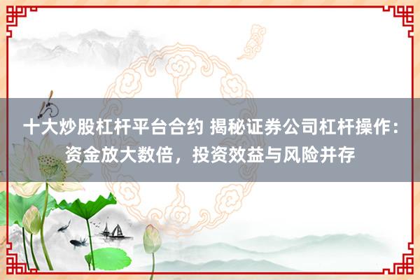 十大炒股杠杆平台合约 揭秘证券公司杠杆操作：资金放大数倍，投资效益与风险并存