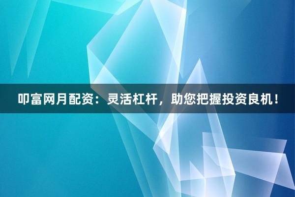 叩富网月配资：灵活杠杆，助您把握投资良机！
